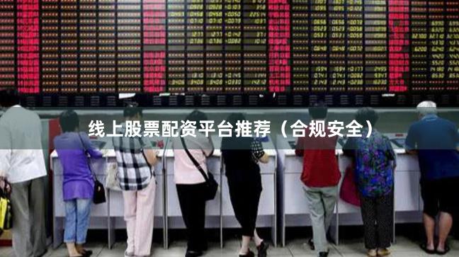 线上股票配资平台推荐（合规安全）