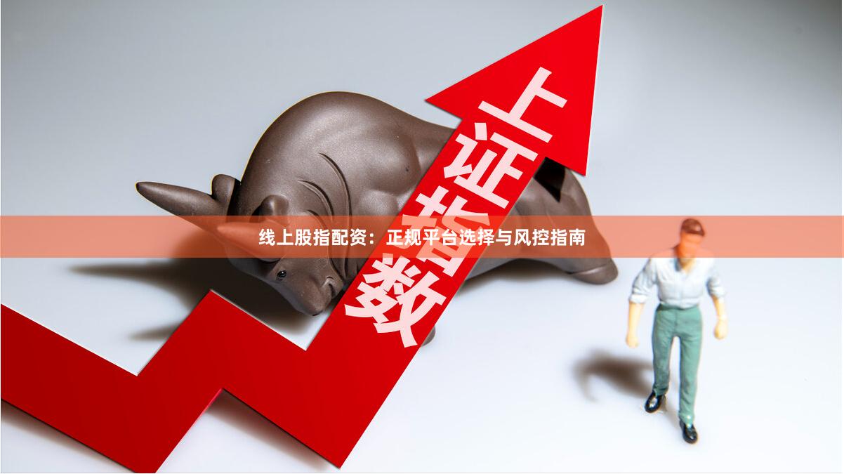 线上股指配资：正规平台选择与风控指南