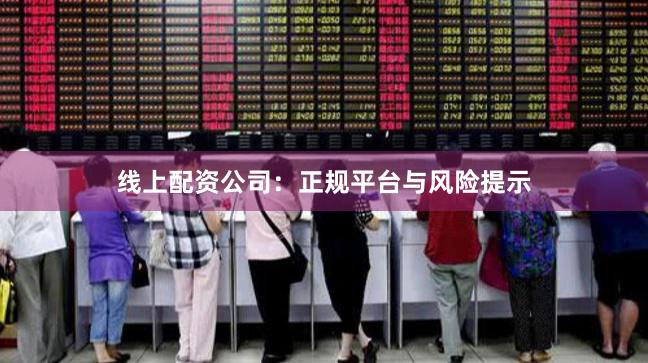 线上配资公司：正规平台与风险提示