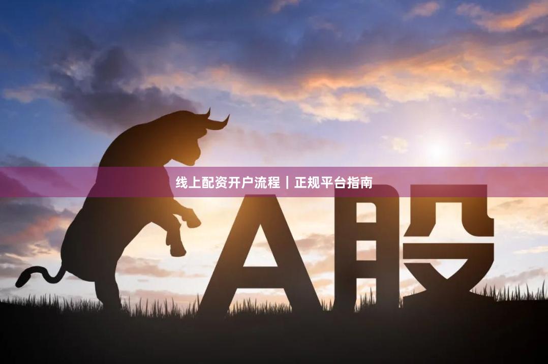 线上配资开户流程｜正规平台指南