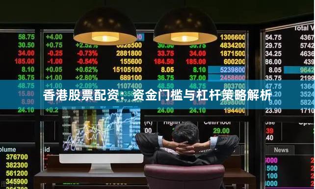 香港股票配资：资金门槛与杠杆策略解析