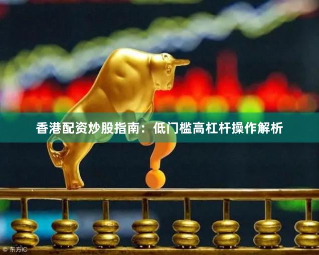 香港配资炒股指南：低门槛高杠杆操作解析