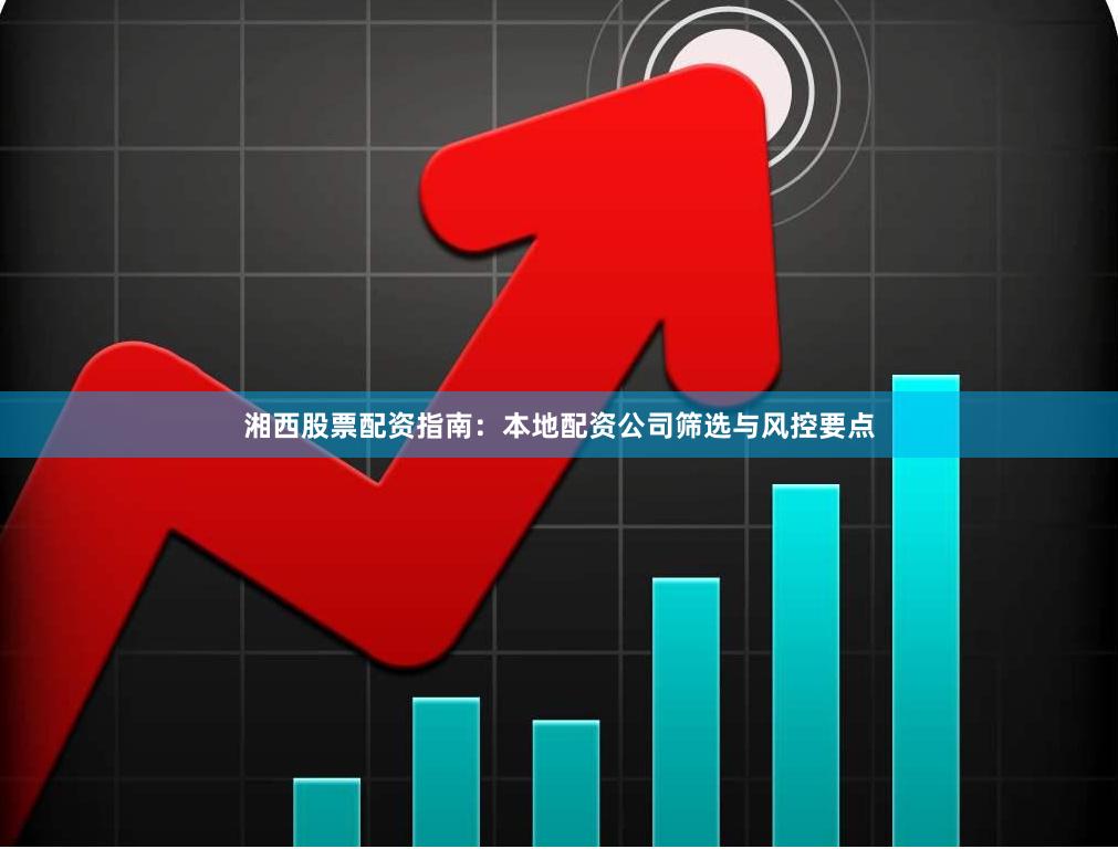 湘西股票配资指南：本地配资公司筛选与风控要点