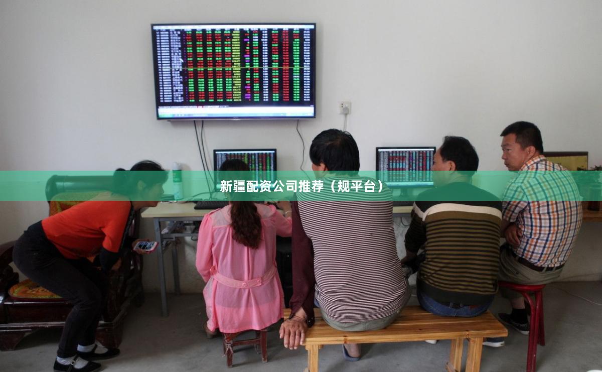 新疆配资公司推荐（规平台）