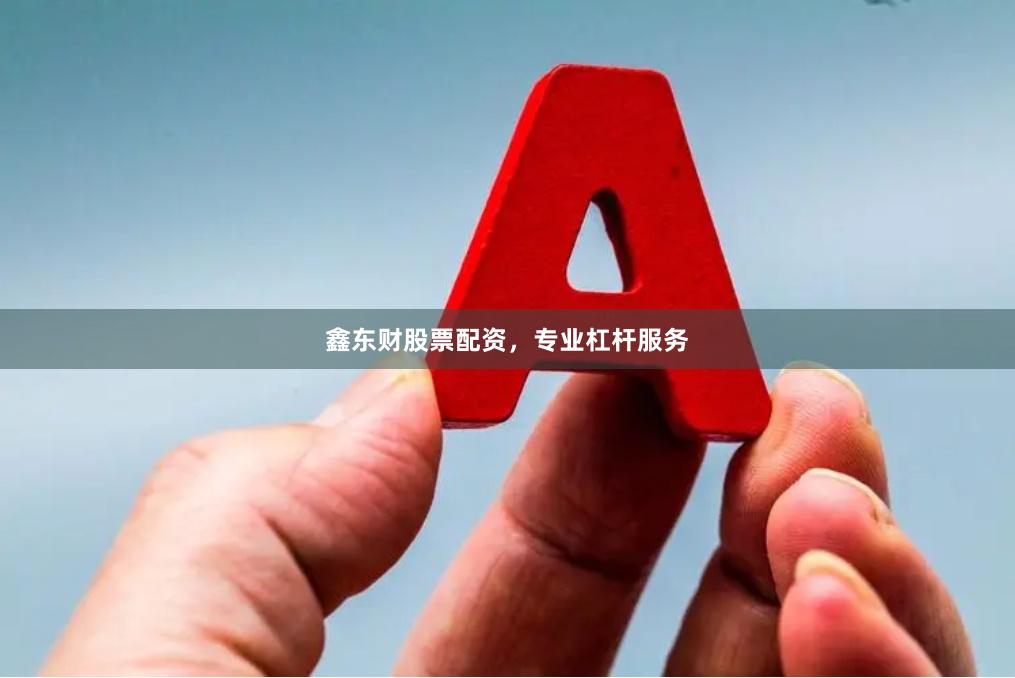 鑫东财股票配资，专业杠杆服务