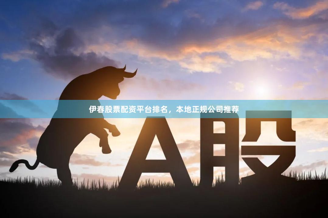 伊春股票配资平台排名，本地正规公司推荐