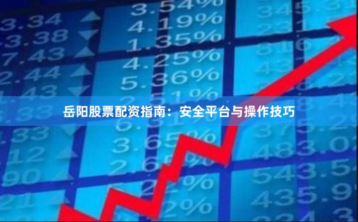 岳阳股票配资指南：安全平台与操作技巧