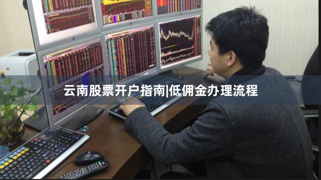 云南股票开户指南|低佣金办理流程