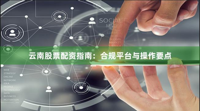 云南股票配资指南：合规平台与操作要点