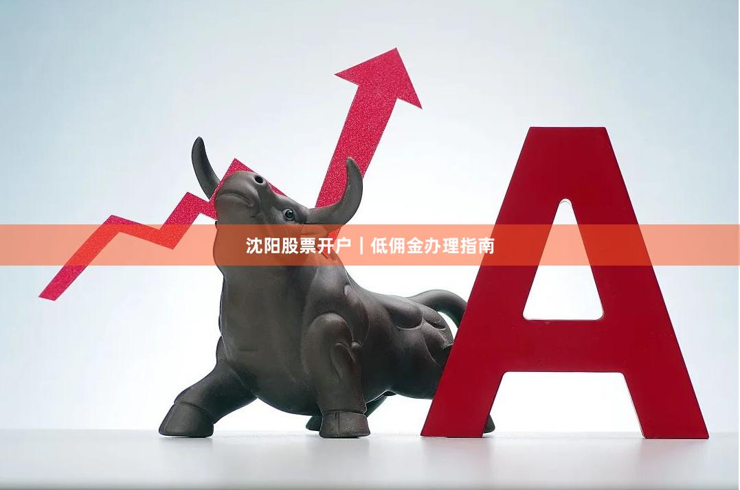 沈阳股票开户｜低佣金办理指南