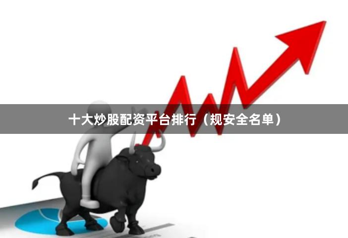 十大炒股配资平台排行（规安全名单）