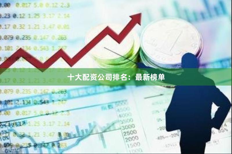 十大配资公司排名：最新榜单