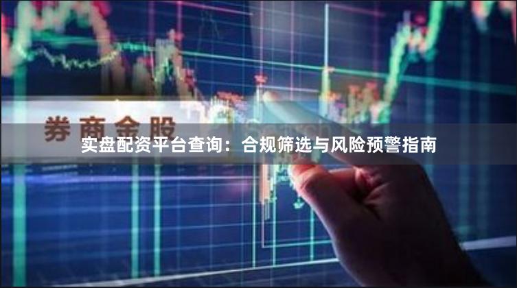 实盘配资平台查询：合规筛选与风险预警指南