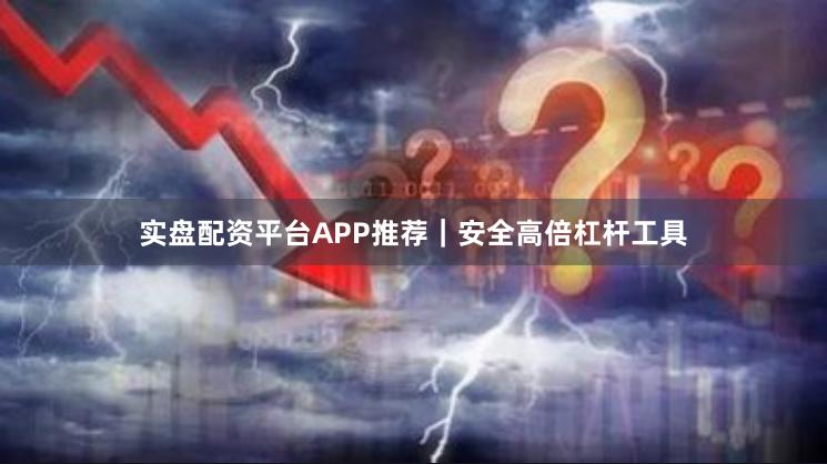 实盘配资平台APP推荐｜安全高倍杠杆工具