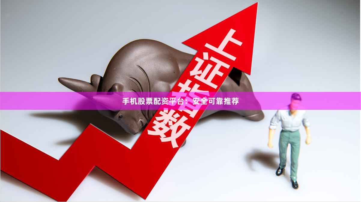 手机股票配资平台：安全可靠推荐