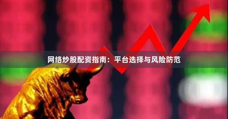 网络炒股配资指南：平台选择与风险防范