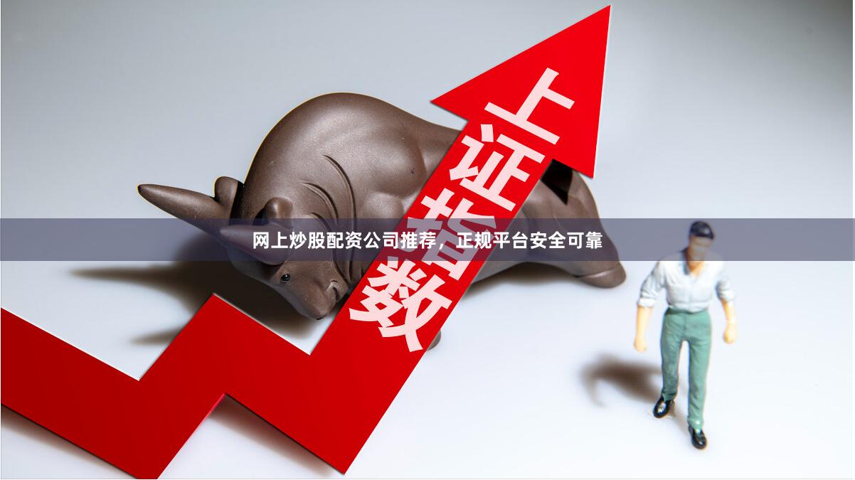 网上炒股配资公司推荐，正规平台安全可靠