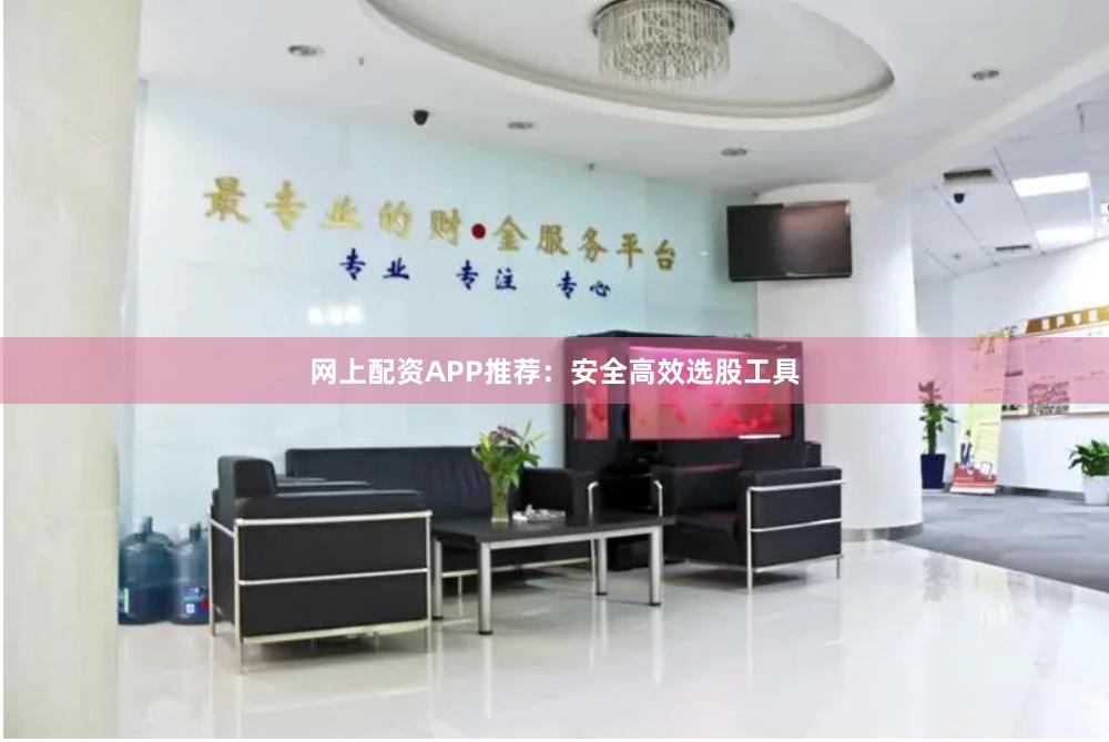 网上配资APP推荐：安全高效选股工具