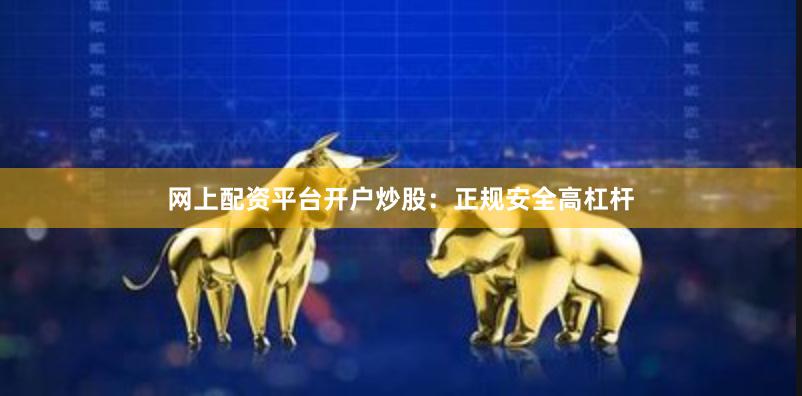 网上配资平台开户炒股：正规安全高杠杆