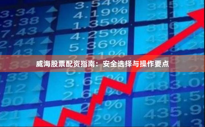 威海股票配资指南：安全选择与操作要点