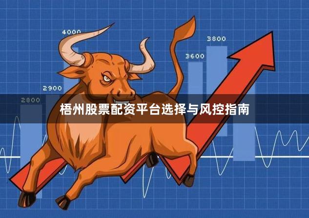 梧州股票配资平台选择与风控指南