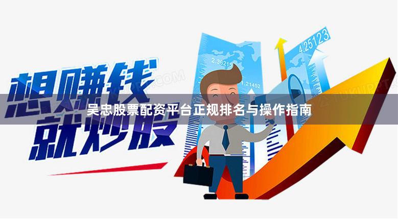 吴忠股票配资平台正规排名与操作指南