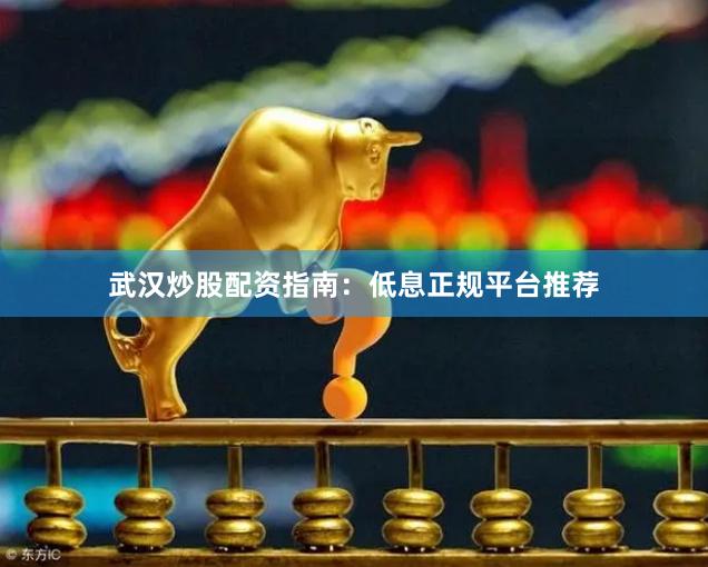 武汉炒股配资指南：低息正规平台推荐