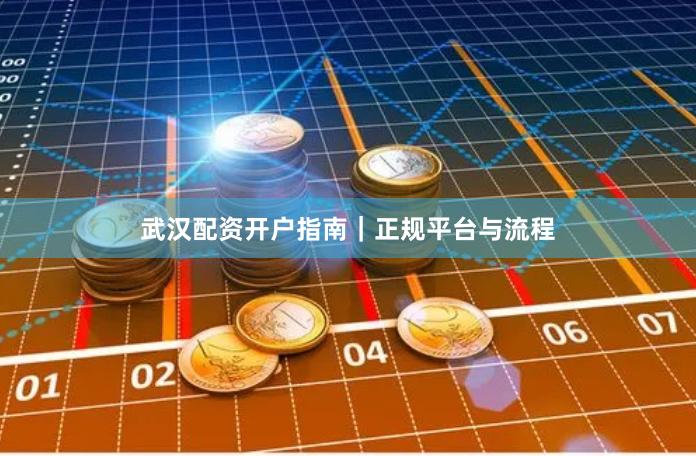 武汉配资开户指南｜正规平台与流程