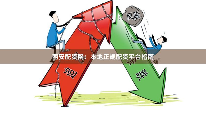 西安配资网：本地正规配资平台指南