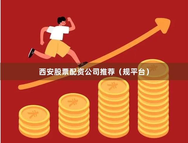 西安股票配资公司推荐（规平台）
