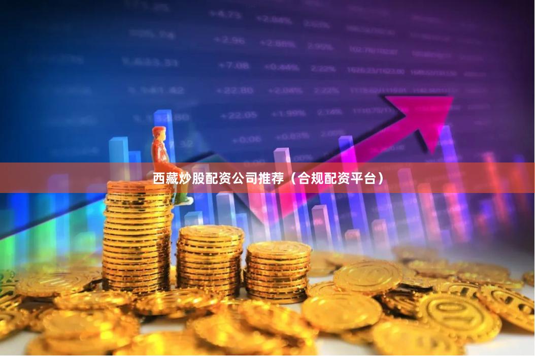 西藏炒股配资公司推荐（合规配资平台）