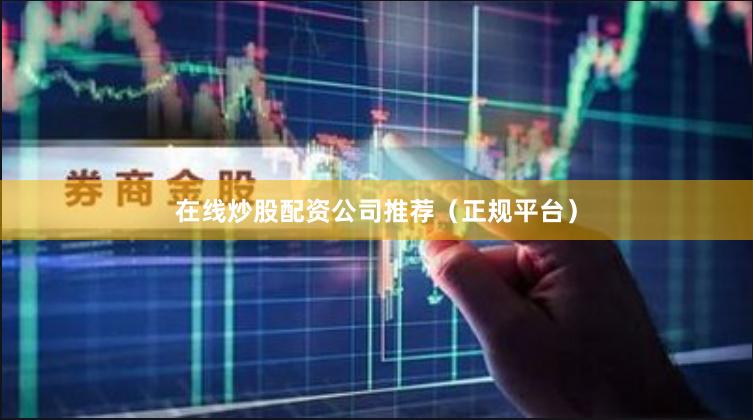 在线炒股配资公司推荐（正规平台）