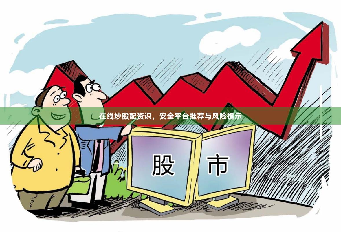 在线炒股配资识，安全平台推荐与风险提示