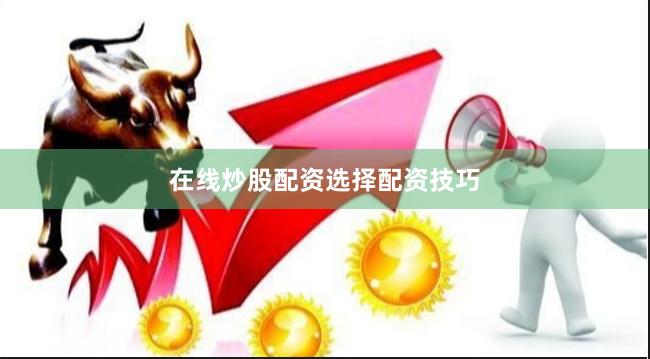 在线炒股配资选择配资技巧