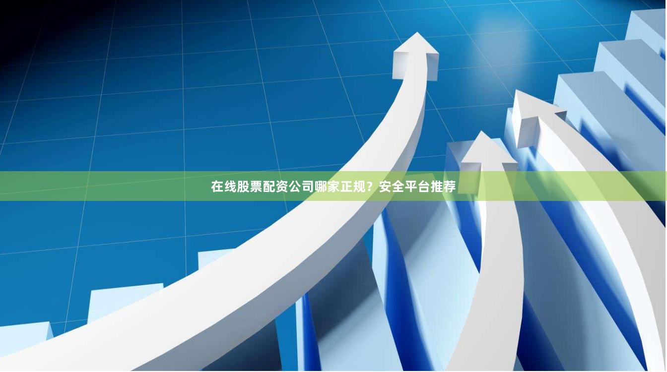 在线股票配资公司哪家正规？安全平台推荐