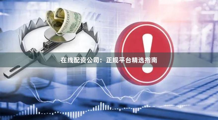 在线配资公司：正规平台精选指南
