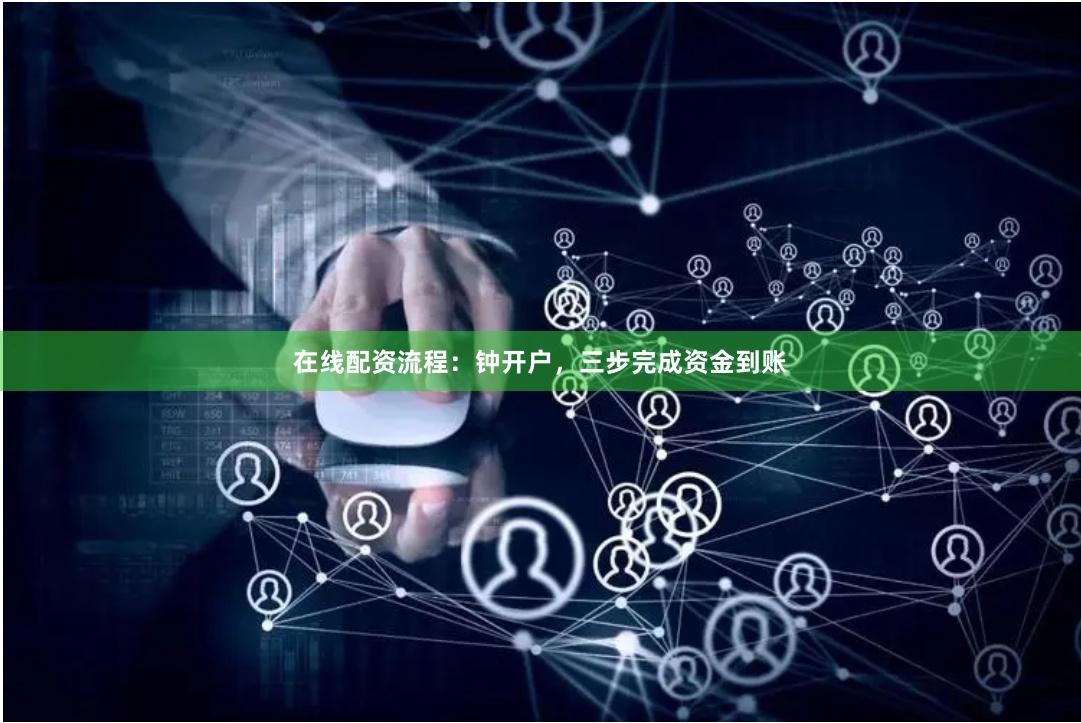 在线配资流程：钟开户，三步完成资金到账