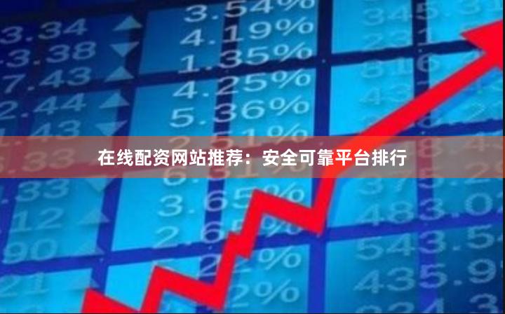 在线配资网站推荐：安全可靠平台排行