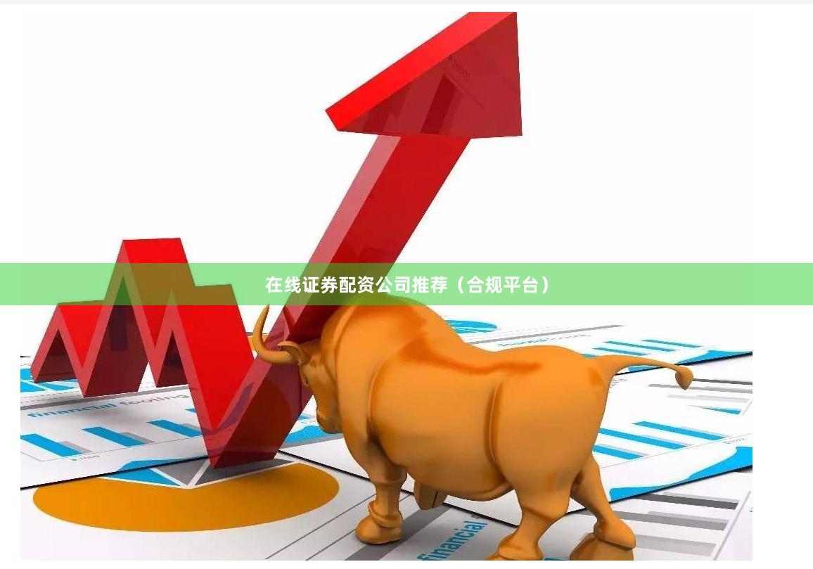 在线证券配资公司推荐（合规平台）