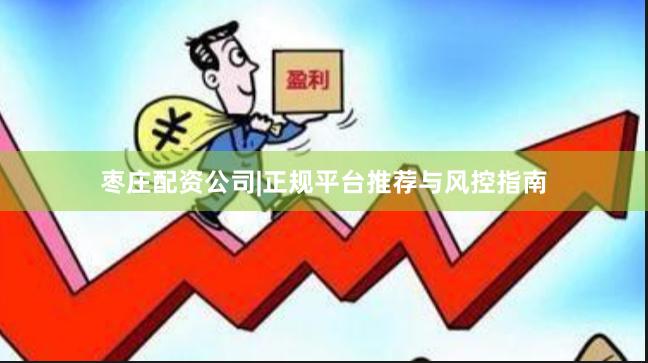 枣庄配资公司|正规平台推荐与风控指南