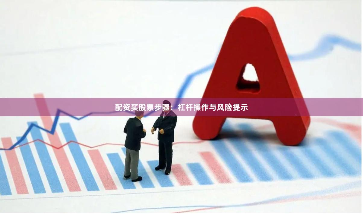 配资买股票步骤：杠杆操作与风险提示