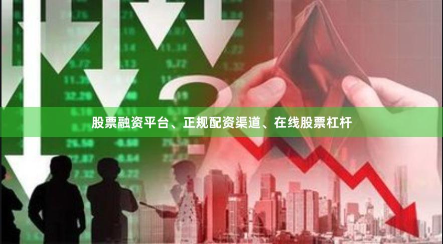 股票融资平台、正规配资渠道、在线股票杠杆