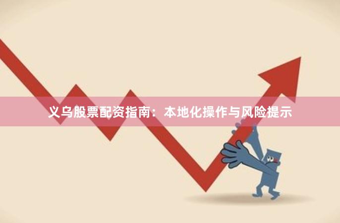 义乌股票配资指南：本地化操作与风险提示