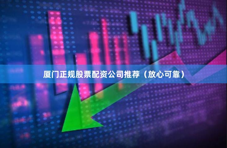 厦门正规股票配资公司推荐（放心可靠）