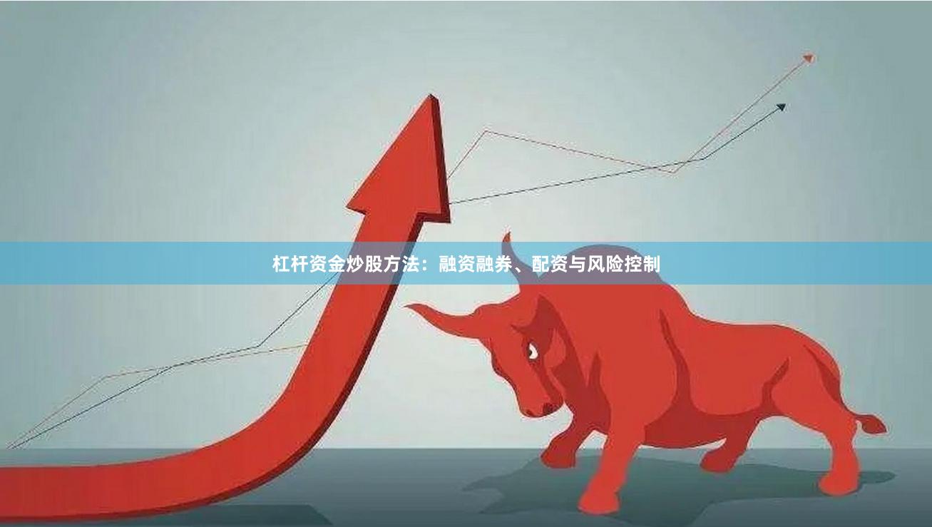 杠杆资金炒股方法：融资融券、配资与风险控制