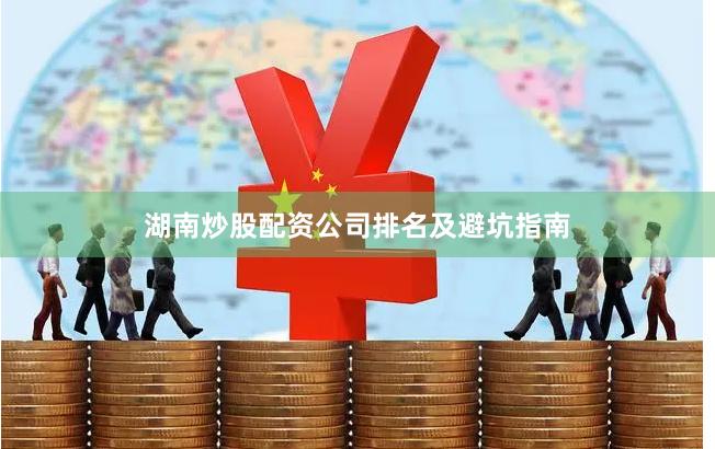 湖南炒股配资公司排名及避坑指南