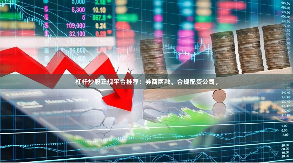 杠杆炒股正规平台推荐：券商两融、合规配资公司。