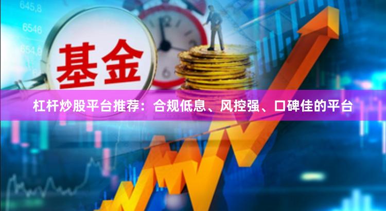 杠杆炒股平台推荐：合规低息、风控强、口碑佳的平台