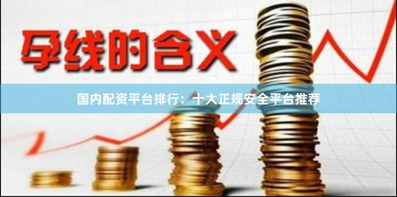 国内配资平台排行:十大正规安全平台推荐