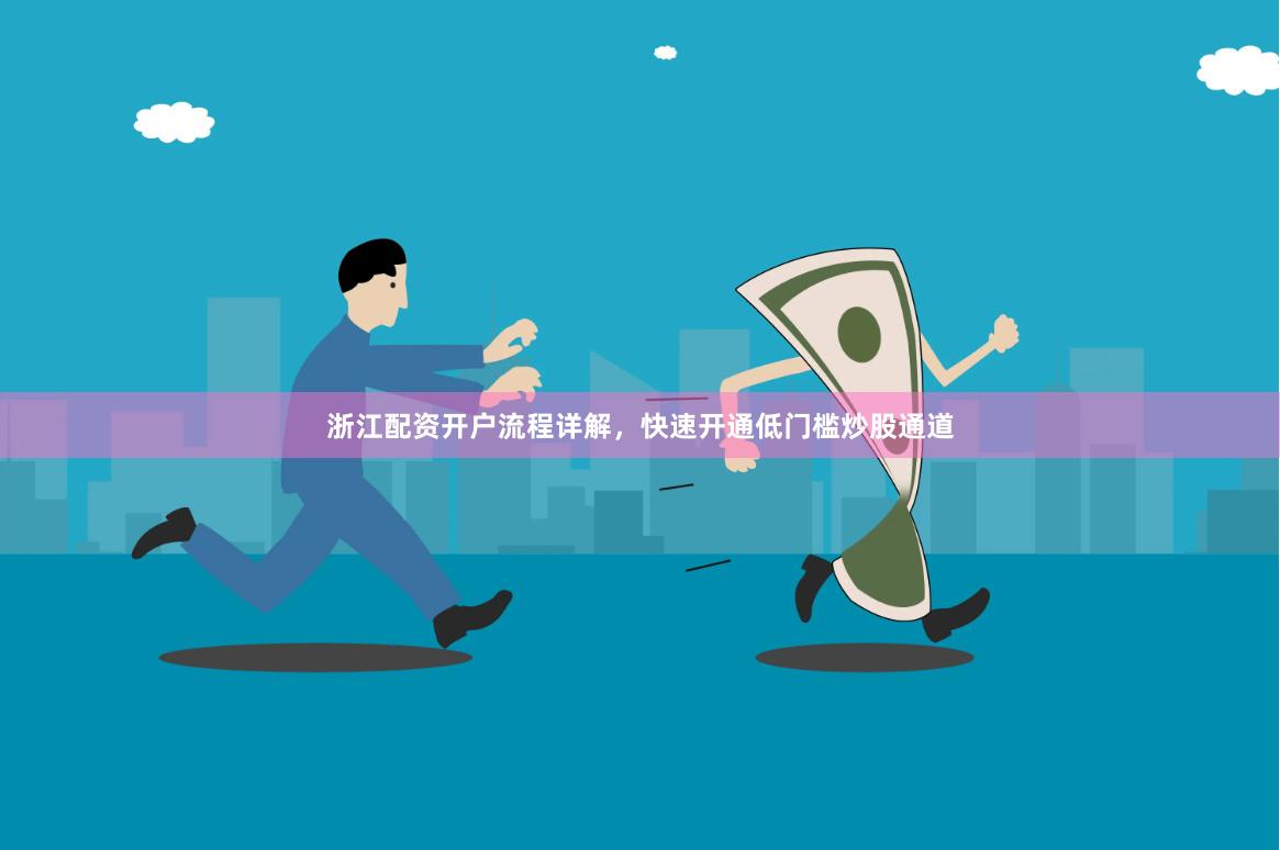 浙江配资开户流程详解，快速开通低门槛炒股通道